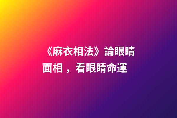 《麻衣相法》論眼睛面相，看眼睛命運